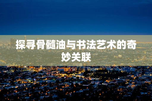 探寻骨髓油与书法艺术的奇妙关联