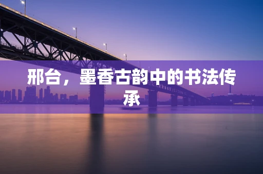 邢台，墨香古韵中的书法传承