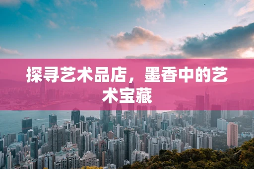 探寻艺术品店，墨香中的艺术宝藏