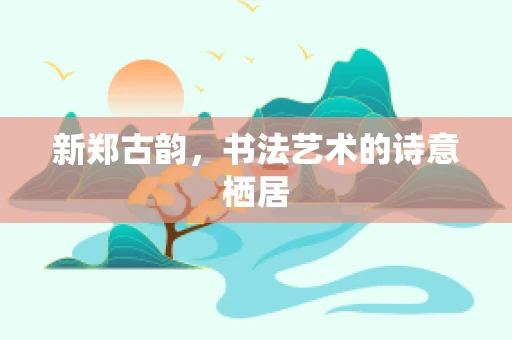 新郑古韵，书法艺术的诗意栖居