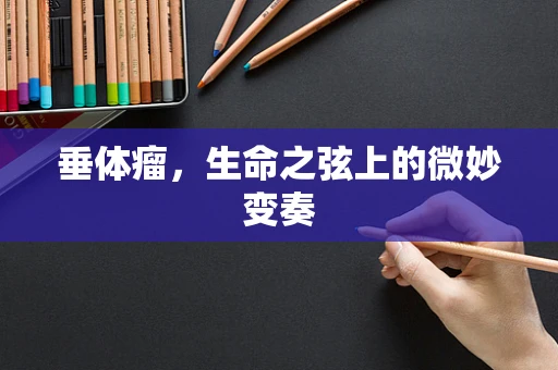 垂体瘤，生命之弦上的微妙变奏