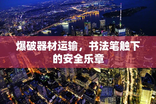 爆破器材运输，书法笔触下的安全乐章