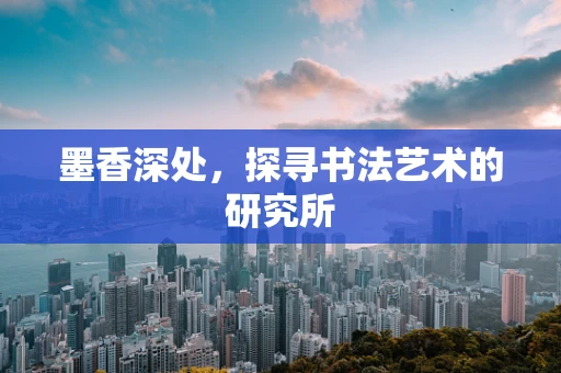 墨香深处，探寻书法艺术的研究所