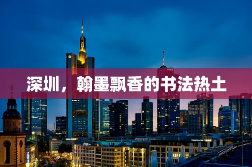 深圳，翰墨飘香的书法热土