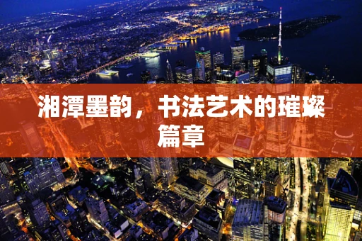 湘潭墨韵，书法艺术的璀璨篇章