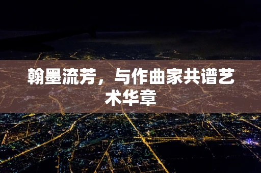 翰墨流芳，与作曲家共谱艺术华章