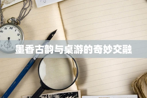 墨香古韵与桌游的奇妙交融