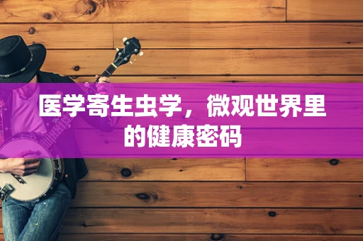 医学寄生虫学，微观世界里的健康密码