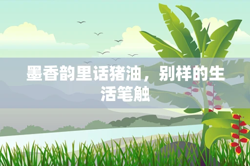 墨香韵里话猪油，别样的生活笔触