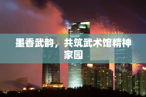 墨香武韵，共筑武术馆精神家园