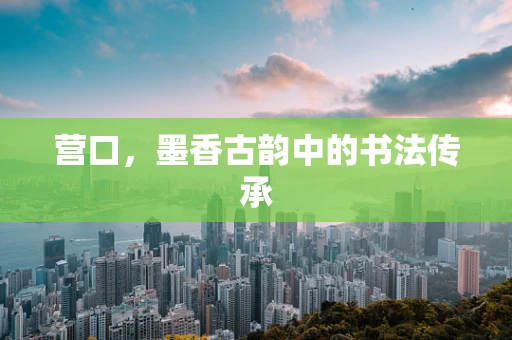 营口，墨香古韵中的书法传承