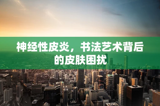 神经性皮炎，书法艺术背后的皮肤困扰