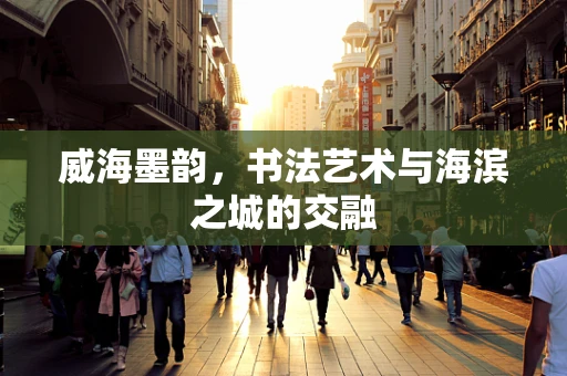 威海墨韵，书法艺术与海滨之城的交融