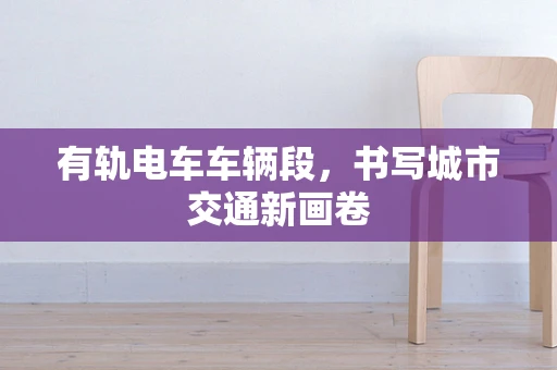 有轨电车车辆段，书写城市交通新画卷