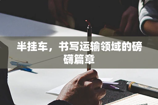 半挂车，书写运输领域的磅礴篇章