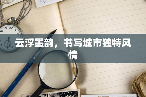 云浮墨韵，书写城市独特风情