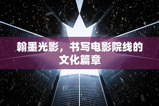 翰墨光影，书写电影院线的文化篇章
