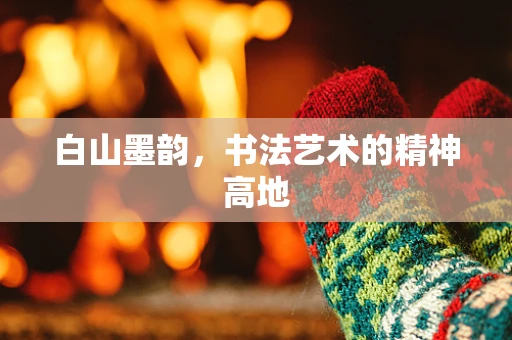 白山墨韵，书法艺术的精神高地