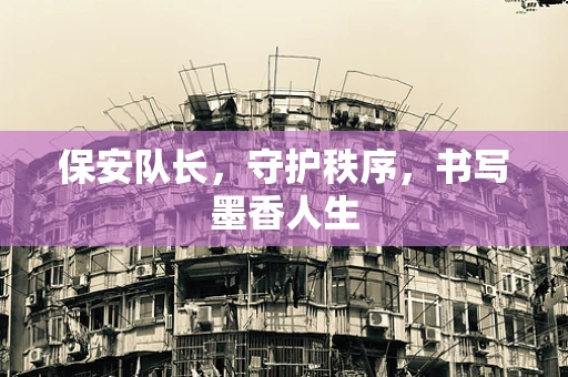 保安队长，守护秩序，书写墨香人生
