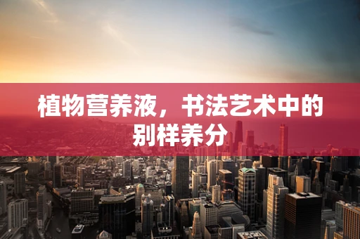 植物营养液，书法艺术中的别样养分