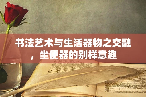 书法艺术与生活器物之交融，坐便器的别样意趣