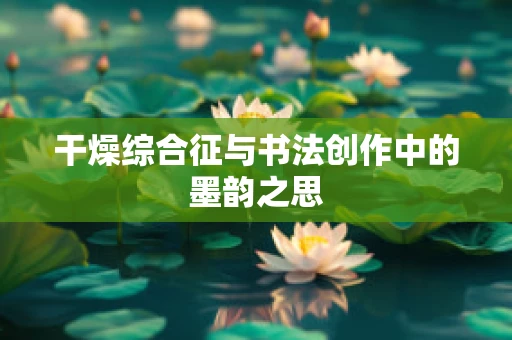 干燥综合征与书法创作中的墨韵之思