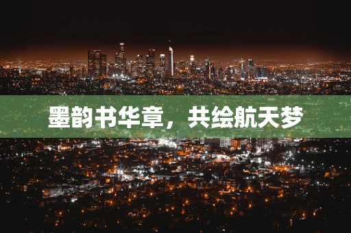 墨韵书华章，共绘航天梦