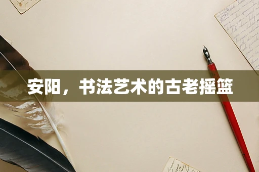 安阳，书法艺术的古老摇篮