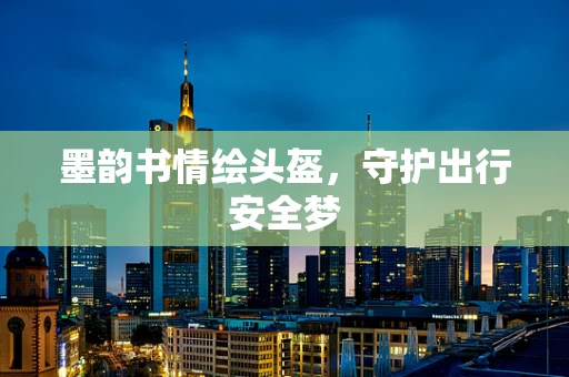墨韵书情绘头盔，守护出行安全梦