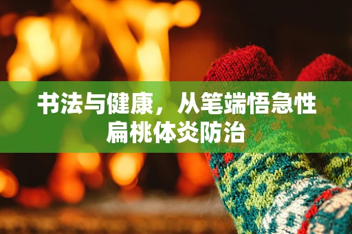 书法与健康，从笔端悟急性扁桃体炎防治