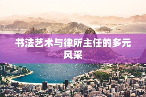 书法艺术与律所主任的多元风采