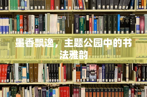 墨香飘逸，主题公园中的书法雅韵
