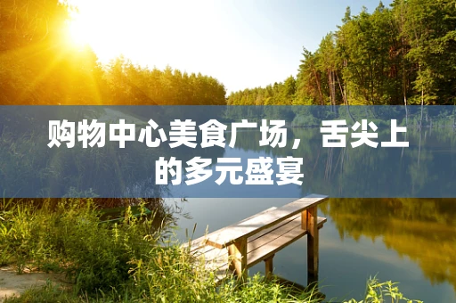 购物中心美食广场，舌尖上的多元盛宴