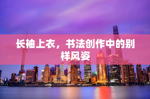 长袖上衣，书法创作中的别样风姿
