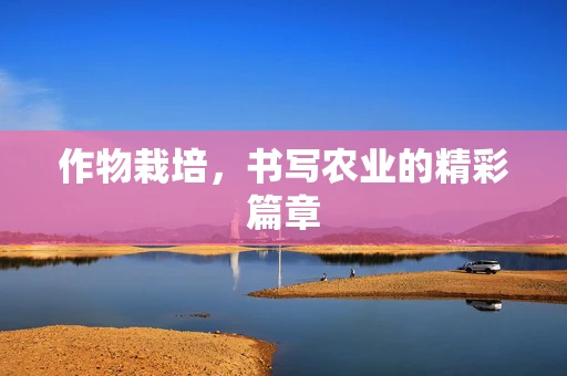 作物栽培，书写农业的精彩篇章