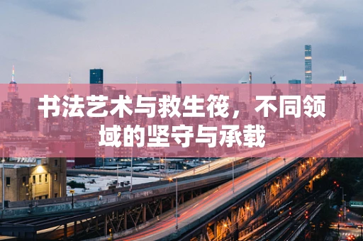 书法艺术与救生筏，不同领域的坚守与承载