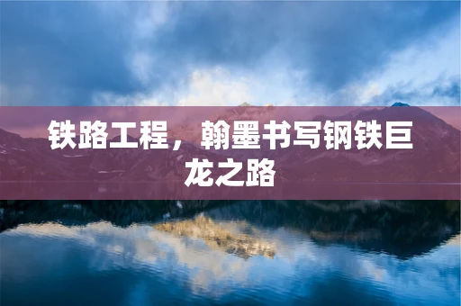 铁路工程，翰墨书写钢铁巨龙之路