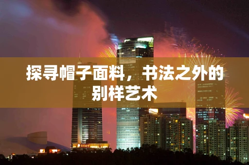 探寻帽子面料，书法之外的别样艺术
