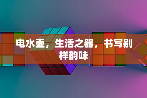 电水壶，生活之器，书写别样韵味