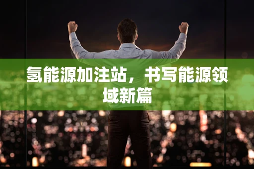 氢能源加注站，书写能源领域新篇