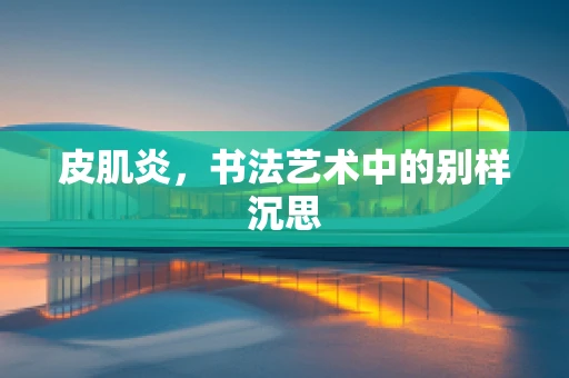 皮肌炎，书法艺术中的别样沉思
