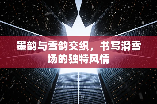 墨韵与雪韵交织，书写滑雪场的独特风情