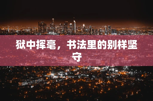 狱中挥毫，书法里的别样坚守