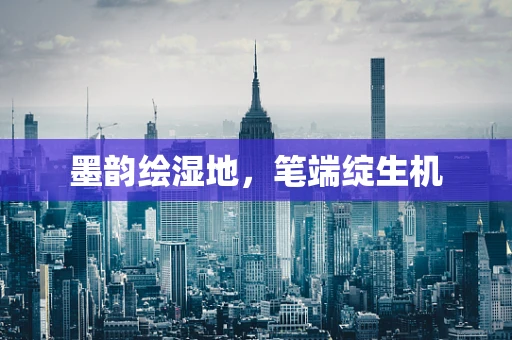 墨韵绘湿地，笔端绽生机