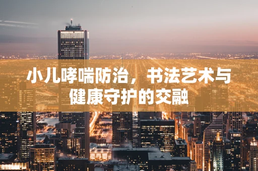 小儿哮喘防治，书法艺术与健康守护的交融