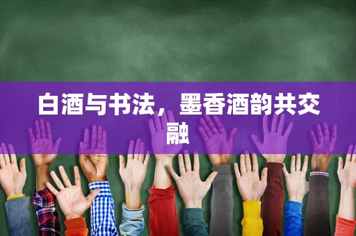 白酒与书法，墨香酒韵共交融