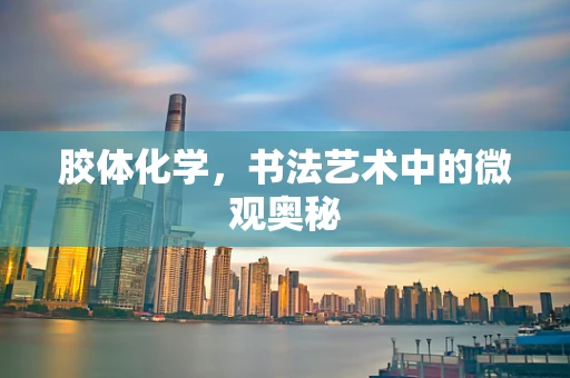胶体化学，书法艺术中的微观奥秘