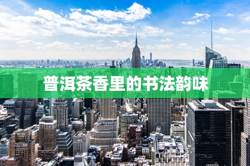 普洱茶香里的书法韵味