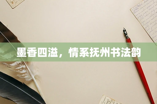墨香四溢，情系抚州书法韵