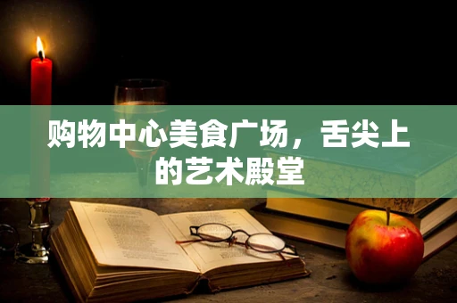 购物中心美食广场，舌尖上的艺术殿堂